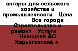 ангары для сельского хозяйства и промышленности › Цена ­ 2 800 - Все города Строительство и ремонт » Услуги   . Ненецкий АО,Харьягинский п.